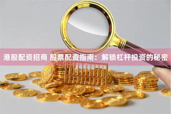 港股配资招商 股票配资指南：解锁杠杆投资的秘密