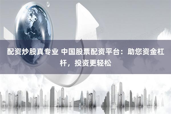 配资炒股真专业 中国股票配资平台：助您资金杠杆，投资更轻松