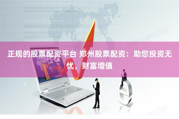 正规的股票配资平台 郑州股票配资：助您投资无忧，财富增值